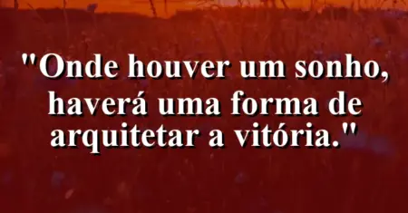 Onde houver um sonho, haverá uma forma de arquitetar a vitória.