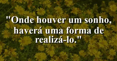 Onde houver um sonho, haverá uma forma de realizá-lo.
