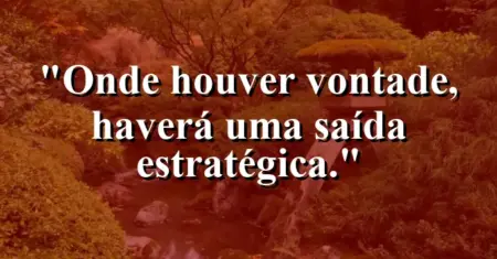 Onde houver vontade, haverá uma saída estratégica.