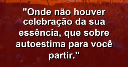 Onde não houver celebração da sua essência, que sobre autoestima para você partir.