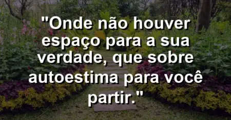 Onde não houver espaço para a sua verdade, que sobre autoestima para você partir.