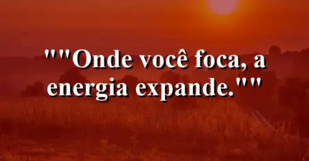 “Onde você foca, a energia expande.”