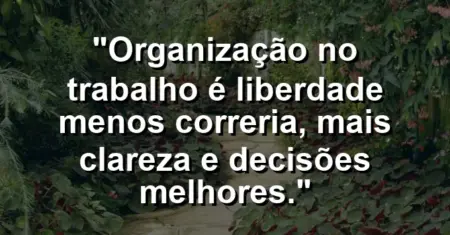 “Organização no trabalho é liberdade: menos correria, mais clareza e decisões melhores.”