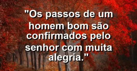 “Os passos de um homem bom são confirmados pelo Senhor com muita alegria.”