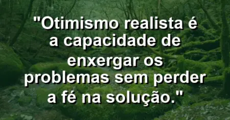 “Otimismo realista é a capacidade de enxergar os problemas sem perder a fé na solução.”