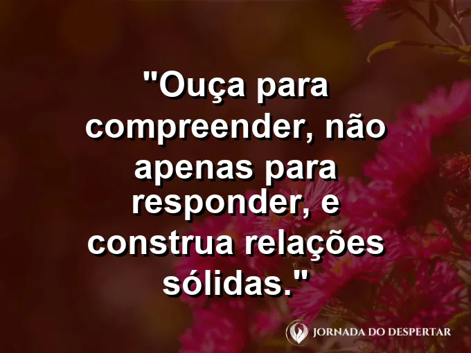 Frase sobre escuta ativa: Ouça para compreender, não apenas para responder, e construa relações sólidas.