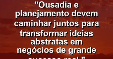“Ousadia e planejamento devem caminhar juntos para transformar ideias abstratas em negócios de grande sucesso real.”