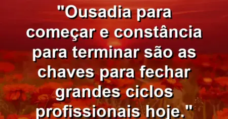 “Ousadia para começar e constância para terminar são as chaves para fechar grandes ciclos profissionais hoje.”