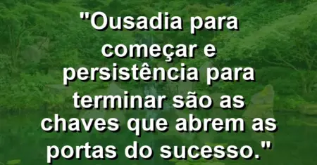 “Ousadia para começar e persistência para terminar são as chaves que abrem as portas do sucesso.”