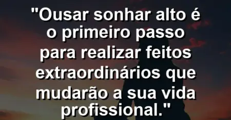 “Ousar sonhar alto é o primeiro passo para realizar feitos extraordinários que mudarão a sua vida profissional.”