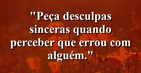 “Peça desculpas sinceras quando perceber que errou com alguém.”