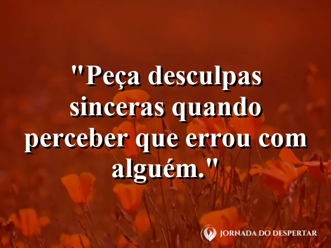 Frase sobre desculpas: Peça desculpas sinceras quando perceber que errou com alguém.