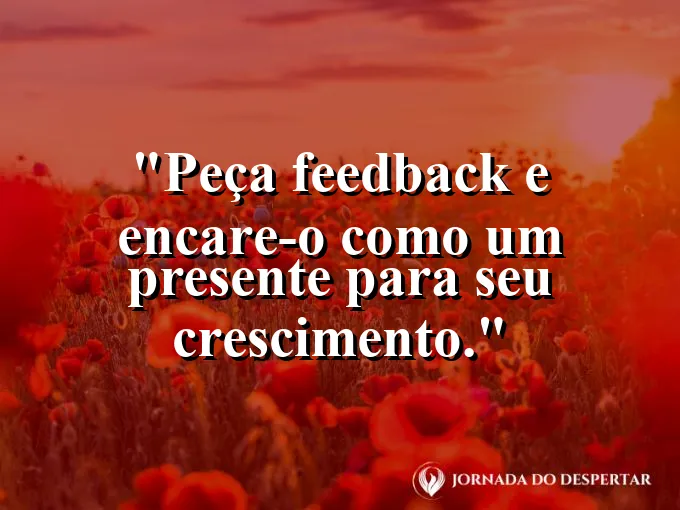 Frase sobre feedback: Peça feedback e encare-o como um presente para seu crescimento.