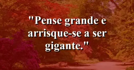 Pense grande e arrisque-se a ser gigante.