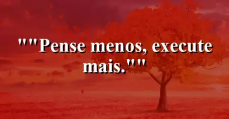 “Pense menos, execute mais.”
