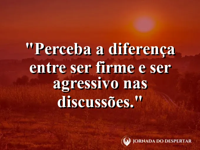 Frase sobre discussões: Perceba a diferença entre ser firme e ser agressivo nas discussões.