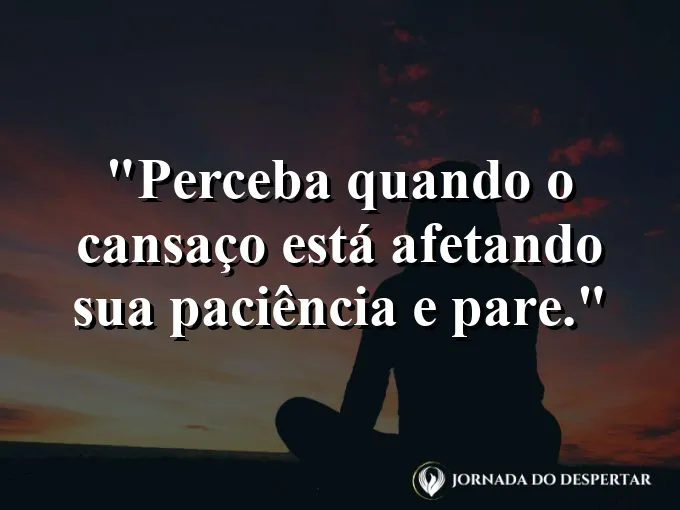 Frase sobre cansaço: Perceba quando o cansaço está afetando sua paciência e pare.