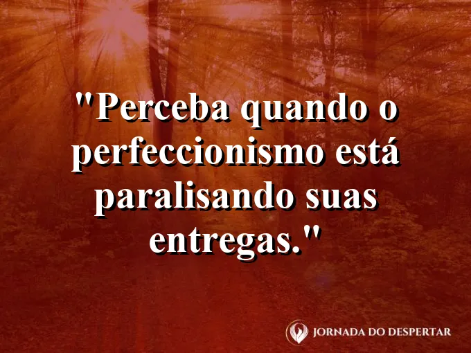 Frase sobre perfeccionismo: Perceba quando o perfeccionismo está paralisando suas entregas.