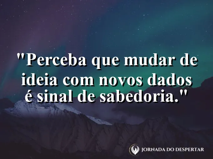 Frase sobre mudança: Perceba que mudar de ideia com novos dados é sinal de sabedoria.