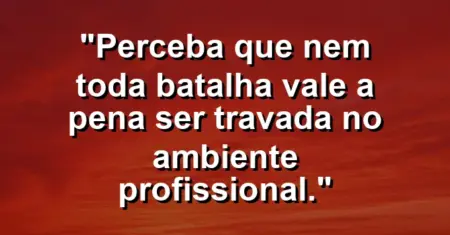 “Perceba que nem toda batalha vale a pena ser travada no ambiente profissional.”
