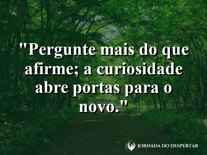 Frase sobre perguntar: Pergunte mais do que afirme; a curiosidade abre portas para o novo.