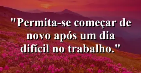 “Permita-se começar de novo após um dia difícil no trabalho.”
