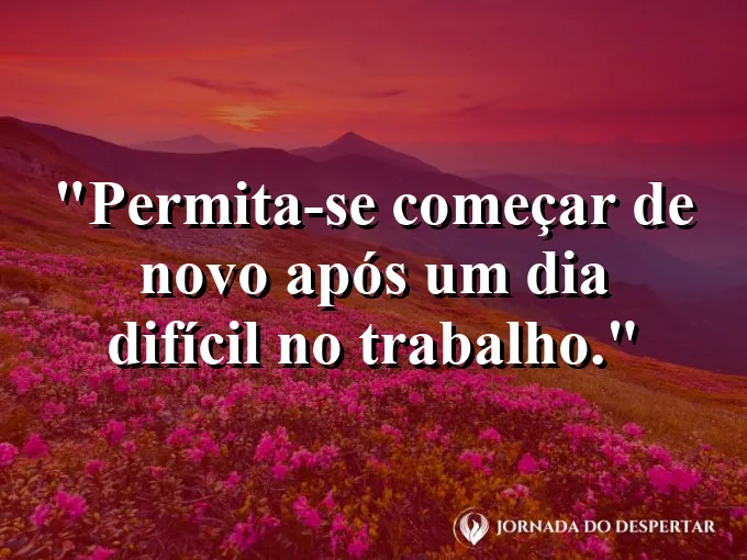 Frase sobre recomeço: Permita-se começar de novo após um dia difícil no trabalho.