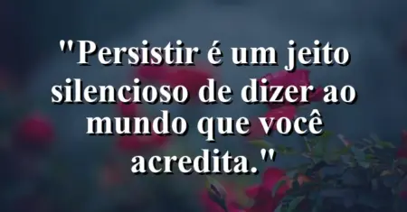 “Persistir é um jeito silencioso de dizer ao mundo que você acredita.”