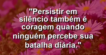 “Persistir em silêncio também é coragem quando ninguém percebe sua batalha diária.”