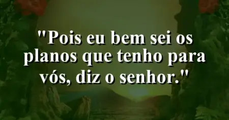 “Pois eu bem sei os planos que tenho para vós, diz o Senhor.”