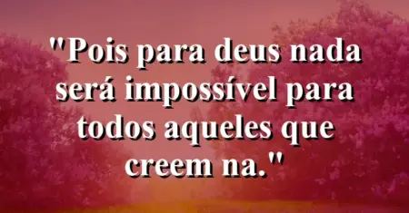“Pois para Deus nada será impossível para todos aqueles que creem na.”