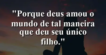“Porque Deus amou o mundo de tal maneira que deu seu único Filho.”