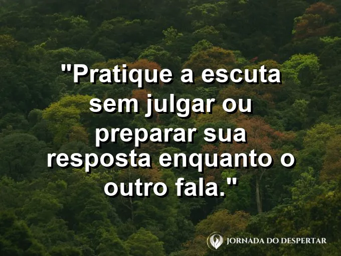Frase sobre escuta: Pratique a escuta sem julgar ou preparar sua resposta enquanto o outro fala.