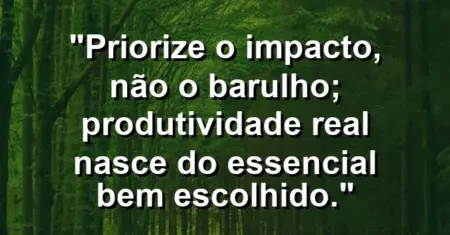 “Priorize o impacto, não o barulho; produtividade real nasce do essencial bem escolhido.”