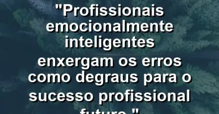 “Profissionais emocionalmente inteligentes enxergam os erros como degraus para o sucesso profissional futuro.”