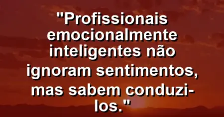 “Profissionais emocionalmente inteligentes não ignoram sentimentos, mas sabem conduzi-los.”