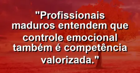 “Profissionais maduros entendem que controle emocional também é competência valorizada.”