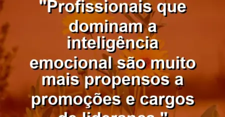 “Profissionais que dominam a inteligência emocional são muito mais propensos a promoções e cargos de liderança.”