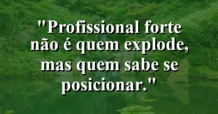 “Profissional forte não é quem explode, mas quem sabe se posicionar.”