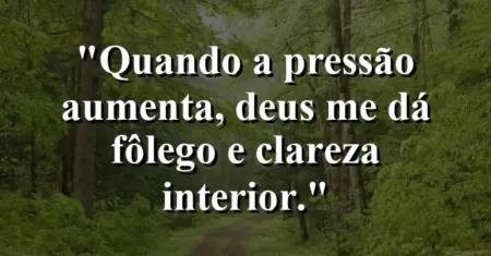 “Quando a pressão aumenta, Deus me dá fôlego e clareza interior.”