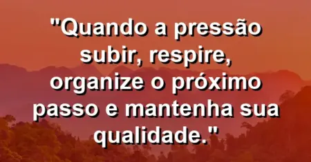 “Quando a pressão subir, respire, organize o próximo passo e mantenha sua qualidade.”