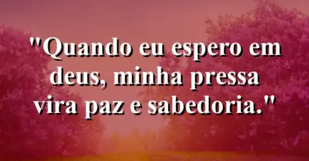 “Quando eu espero em Deus, minha pressa vira paz e sabedoria.”