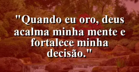 “Quando eu oro, Deus acalma minha mente e fortalece minha decisão.”