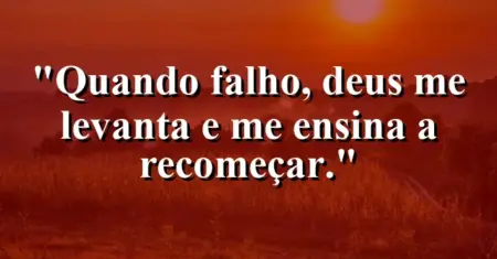 “Quando falho, Deus me levanta e me ensina a recomeçar.”