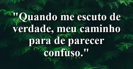“Quando me escuto de verdade, meu caminho para de parecer confuso.”