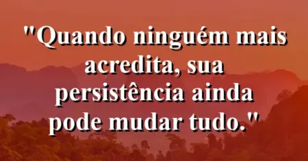 “Quando ninguém mais acredita, sua persistência ainda pode mudar tudo.”
