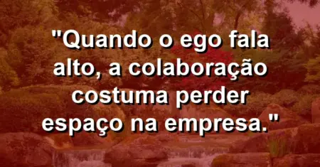 “Quando o ego fala alto, a colaboração costuma perder espaço na empresa.”