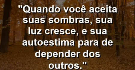 Quando você aceita suas sombras, sua luz cresce, e sua autoestima para de depender dos outros.