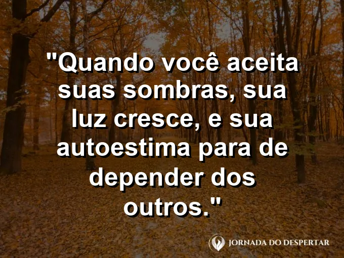 Frase sobre autoconhecimento e autoestima: Quando você aceita suas sombras, sua luz cresce, e sua autoestima para de depender dos outros.