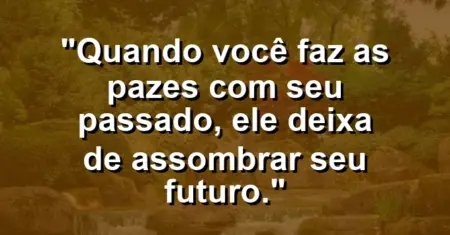 Quando você faz as pazes com seu passado, ele deixa de assombrar seu futuro.